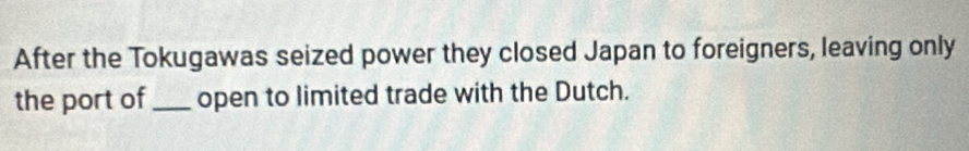 After the Tokugawas seized power they closed Japan to foreigners, leaving only 
the port of_ open to limited trade with the Dutch.