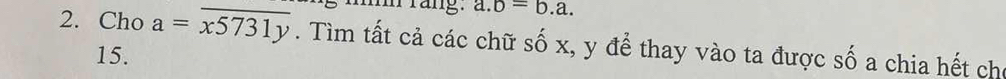 rang. a. b=b.a. 
2. Cho a=overline x5731y. Tìm tất cả các chữ số x, y để thay vào ta được số a chia hết cho
15.