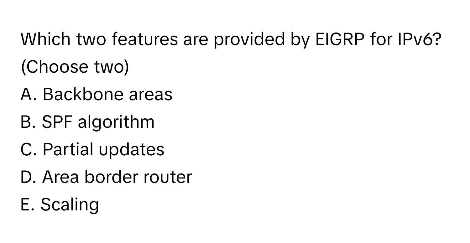 Which two features are provided by EIGRP for IPv6? (Choose two)

A. Backbone areas
B. SPF algorithm
C. Partial updates
D. Area border router
E. Scaling