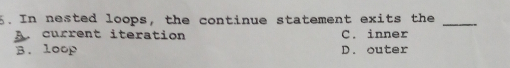 In nested loops, the continue statement exits the_
A. current iteration C. inner
B. loop D. outer