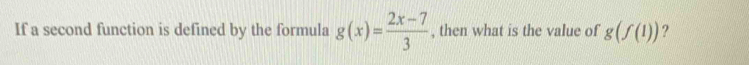 If a second function is defined by the formula g(x)= (2x-7)/3  , then what is the value of g(f(1)) ?