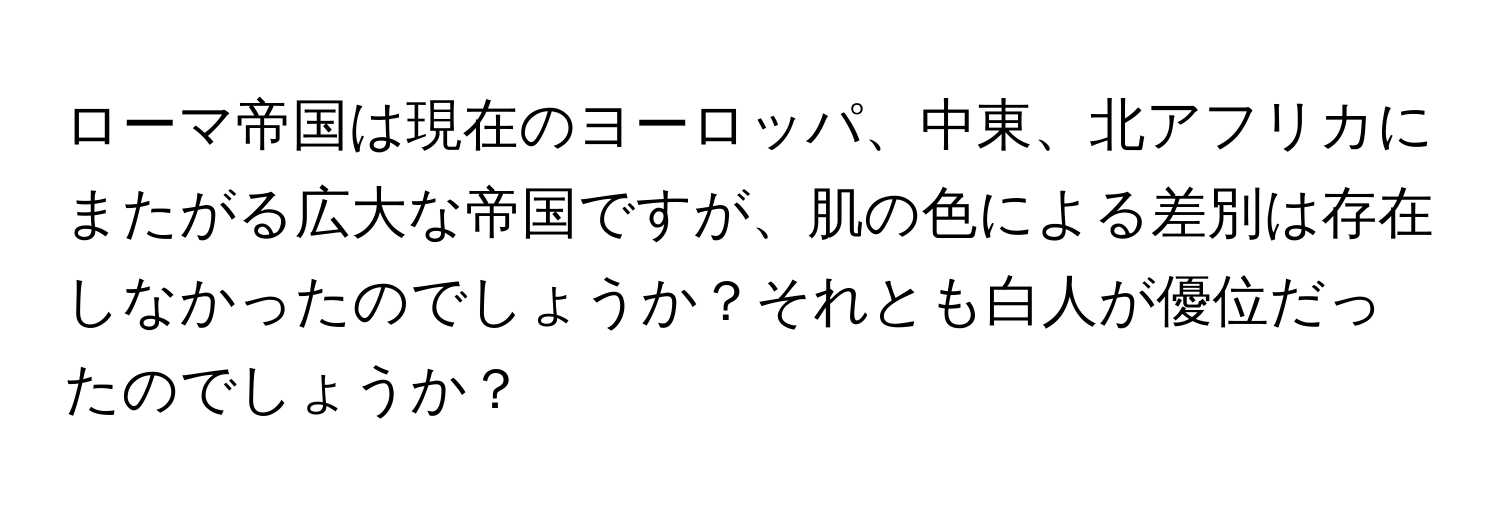 ローマ帝国は現在のヨーロッパ、中東、北アフリカにまたがる広大な帝国ですが、肌の色による差別は存在しなかったのでしょうか？それとも白人が優位だったのでしょうか？