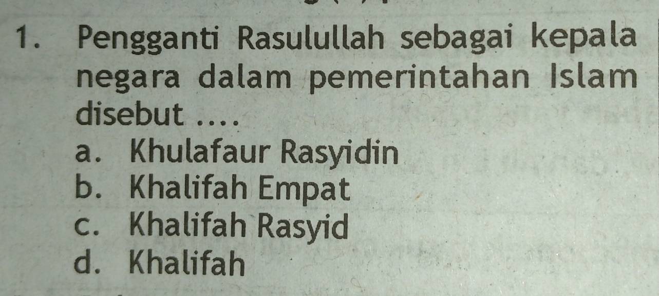 Pengganti Rasulullah sebagai kepala
negara dalam pemerintahan Islam
disebut ....
a. Khulafaur Rasyidin
b. Khalifah Empat
c. Khalifah Rasyid
d. Khalifah