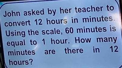 John asked by her teacher to 
convert 12 hours in minutes. 
Using the scale, 60 minutes is 
equal to 1 hour. How many
minutes are there in 12
hours?