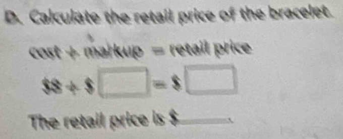 Calculate the retail price of the bracelet. 
cost + markup = retail price
$8+$□ =$□
The retail price is $ _____.