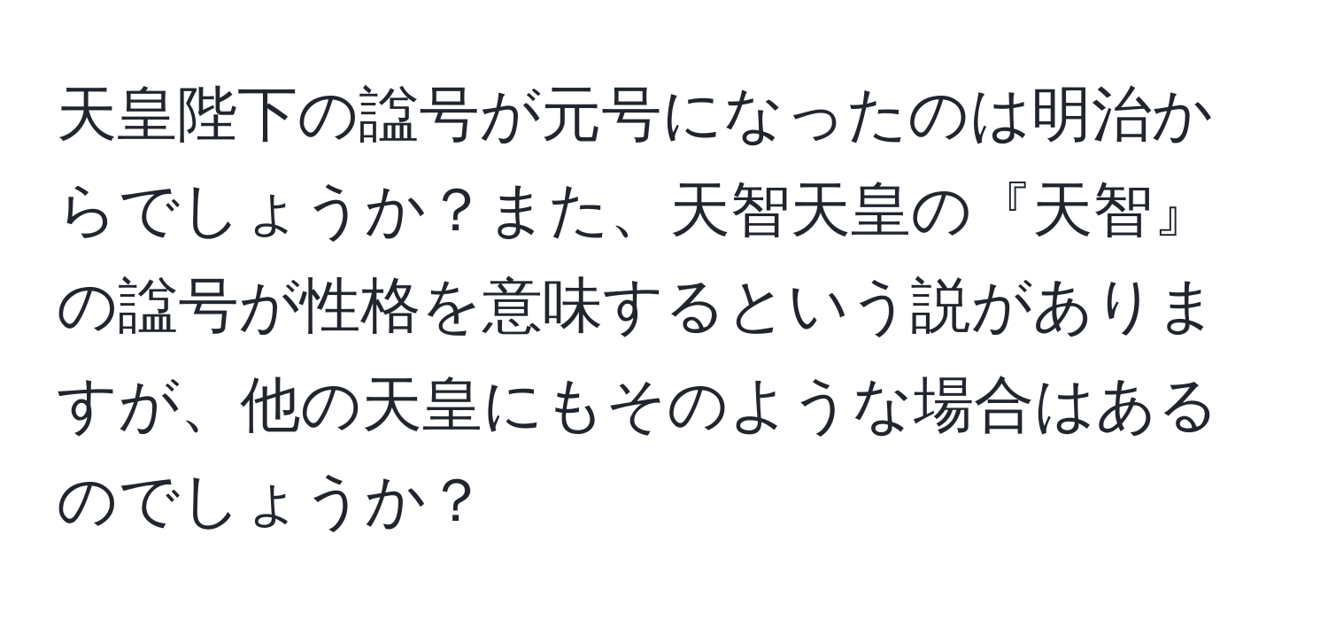 天皇陛下の諡号が元号になったのは明治からでしょうか？また、天智天皇の『天智』の諡号が性格を意味するという説がありますが、他の天皇にもそのような場合はあるのでしょうか？