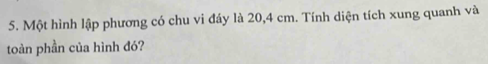 Một hình lập phương có chu vi đáy là 20, 4 cm. Tính diện tích xung quanh và 
toàn phần của hình đó?