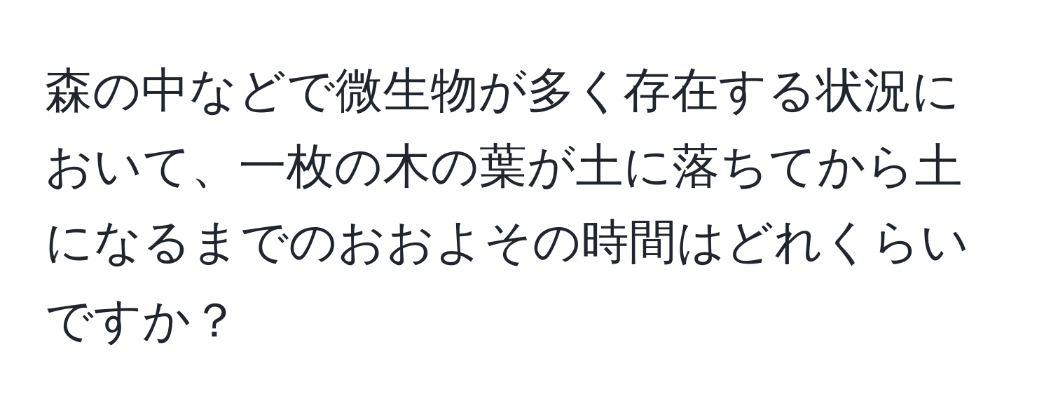 森の中などで微生物が多く存在する状況において、一枚の木の葉が土に落ちてから土になるまでのおおよその時間はどれくらいですか？