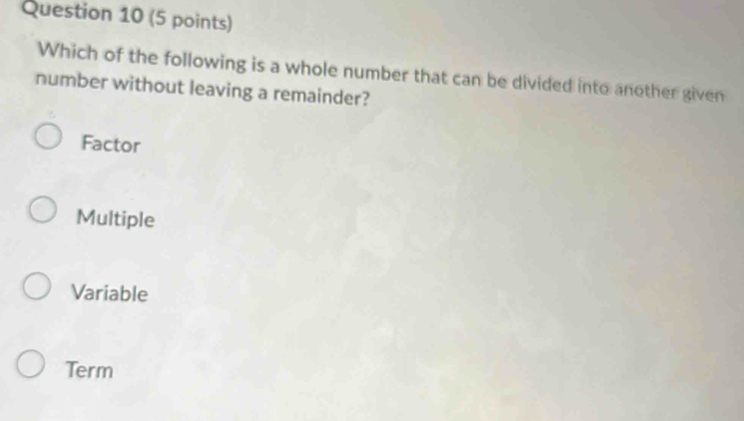 Which of the following is a whole number that can be divided into another given
number without leaving a remainder?
Factor
Multiple
Variable
Term