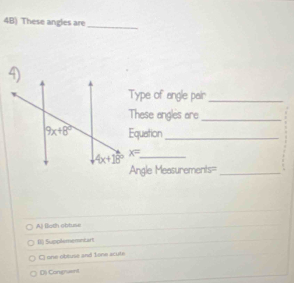 4B) These angles are_
Type of angle pair_
These angles are_
Equation_
x= _
Angle Measurements=_
A) Both obtuse
B) Supplememntart
C) one obtuse and 1one acute
Dj Congruent