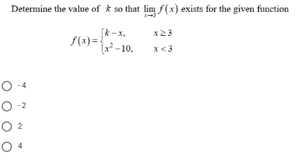 Determine the value of k so that limlimits _xto 3f(x) exists for the given function
f(x)=beginarrayl k-x,x≥ 3 x^2-10,x<3endarray.
- 4
- 2
2
4