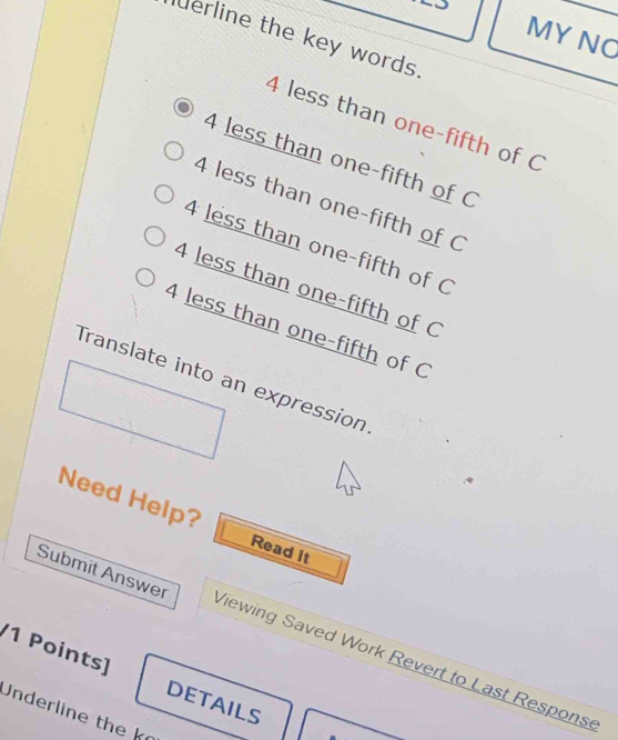 MYNC
derline the key words.
4 less than one-fifth of C
4 less than one-fifth of C
4 less than one-fifth of C
4 less than one-fifth of C
4 less than one-fifth of C
4 less than one-fifth of C
Translate into an expression
Need Help? Read it
Submit Answer Viewing Saved Work Revert to Last Response
/1 Points]
Underline the k DETAILS