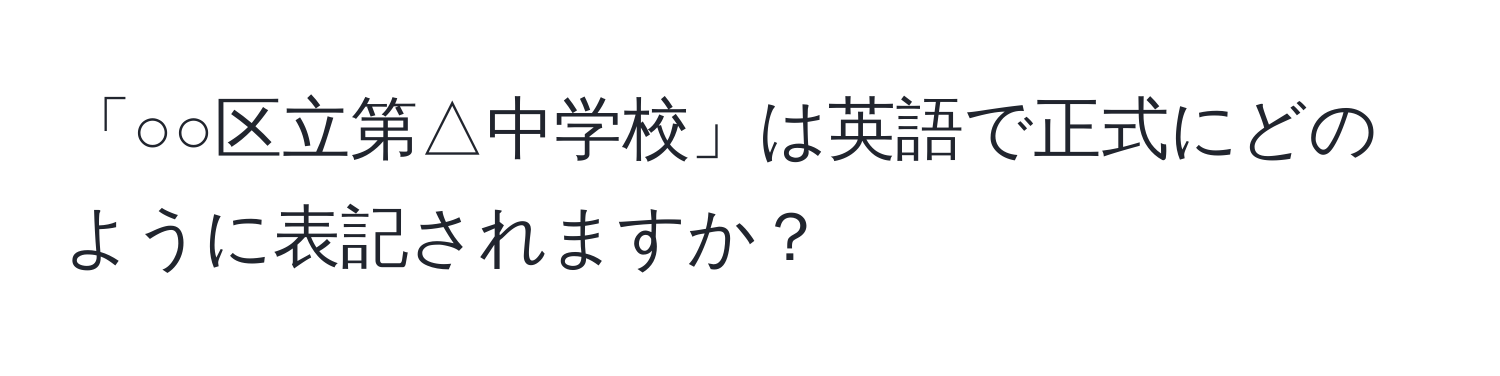 「○○区立第△中学校」は英語で正式にどのように表記されますか？