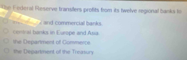 The Federal Reserve transfers profits from its twelve regional banks to
n v n and commercial banks
central banks in Europe and Asia
the Department of Commerce
the Department of the Treasury