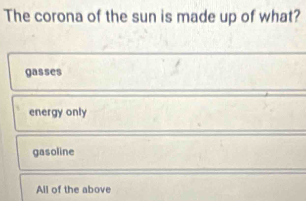 The corona of the sun is made up of what?
gasses
energy only
gasoline
All of the above