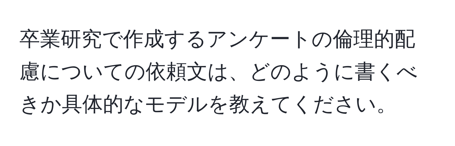 卒業研究で作成するアンケートの倫理的配慮についての依頼文は、どのように書くべきか具体的なモデルを教えてください。