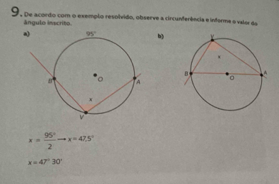 9, De acordo com o exemplo resolvido, observe a circunferência e informe o valor do
ângulo inscrito.
b)
x= 95°/2 to x=47.5°
x=47°30'