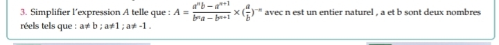 Simplifier l’expression A telle que : A= (a^nb-a^(n+1))/b^na-b^(n+1) * ( a/b )^-n avec n est un entier naturel , a et b sont deux nombres
réels tels que : a!= b; a!= 1; a!= -1.