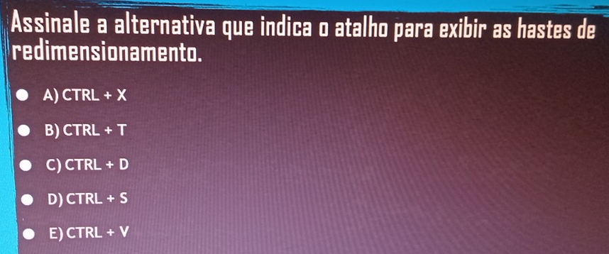 Assinale a alternativa que indica o atalho para exibir as hastes de
redimensionamento.
A) CTRL+X
B) CTRL+T
C) CTRL+D
D) CTRL+S
E) CTRL+V