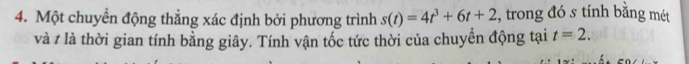 Một chuyển động thẳng xác định bởi phương trình s(t)=4t^3+6t+2 , trong đó s tính bằng mét 
và 7 là thời gian tính bằng giây. Tính vận tốc tức thời của chuyển động tại t=2.