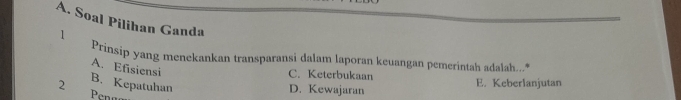 Soal Pilihan Ganda
1
Prinsip yang menekankan transparansi dalam laporan keuangan pemerintah adalah...
A. Efisiensi
C. Keterbukaan E. Keberlanjutan
B. Kepatuhan
2 Penn
D. Kewajaran