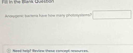 Fill in the Blank Question 
Anoxygenic bacteria have how many photosystems? □ 
, Need help? Review these concept resources.