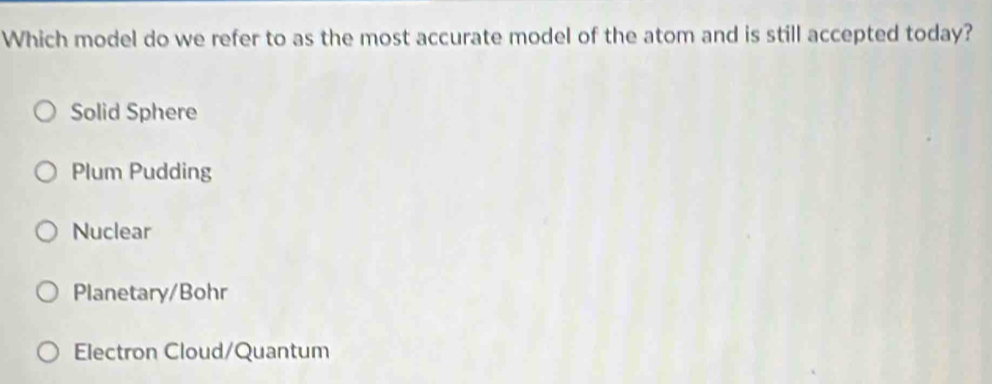 Which model do we refer to as the most accurate model of the atom and is still accepted today?
Solid Sphere
Plum Pudding
Nuclear
Planetary/Bohr
Electron Cloud/Quantum