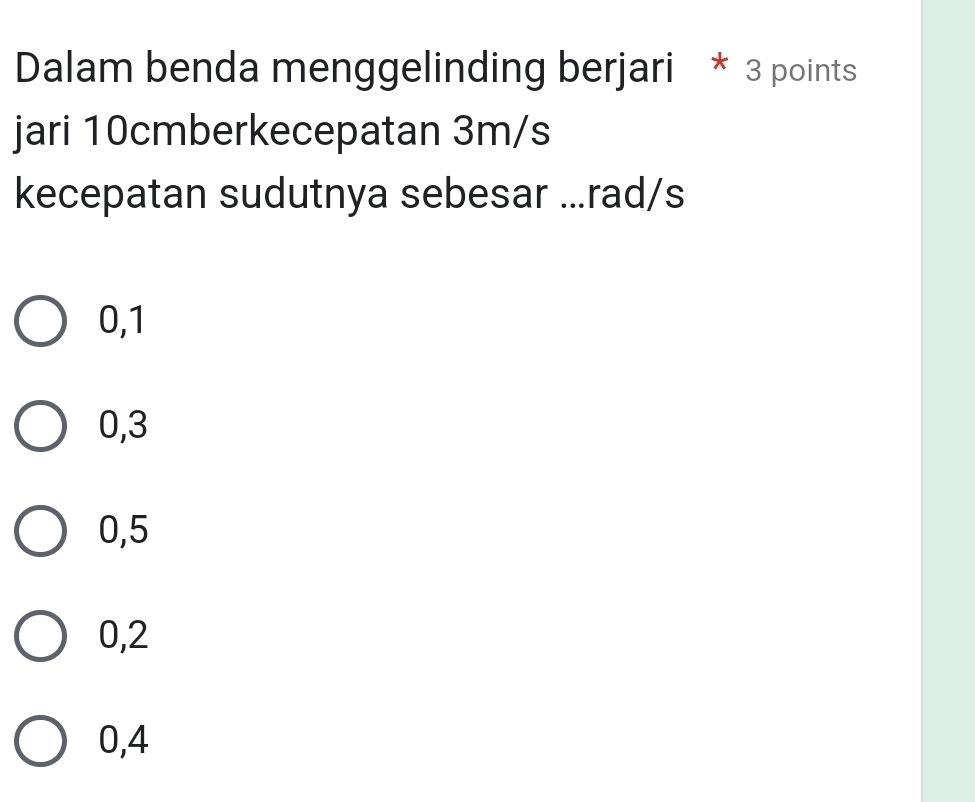 Dalam benda menggelinding berjari * 3 points
jari 10cmberkecepatan 3m/s
kecepatan sudutnya sebesar ... rad/s
0, 1
0, 3
0, 5
0, 2
0, 4