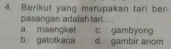 Berikut yang m³rupakan tari ber-
pasangan adalah tari....
a. maengket c. gambyong
b. gatotkaca d. gambir anom