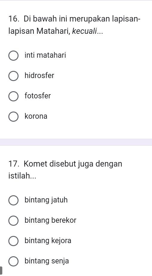 Di bawah ini merupakan lapisan-
lapisan Matahari, kecuali...
inti matahari
hidrosfer
fotosfer
korona
17. Komet disebut juga dengan
istilah...
bintang jatuh
bintang berekor
bintang kejora
bintang senja