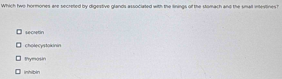 Which two hormones are secreted by digestive glands associated with the linings of the stomach and the small intestines?
secretin
cholecystokinin
thymosin
inhibin