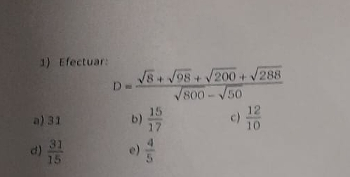 Efectuar:
D= (sqrt(8)+sqrt(98)+sqrt(200)+sqrt(288))/sqrt(800)-sqrt(50) 
a) 31 b)  15/17  c)  12/10 
d)  31/15  e)  4/5 