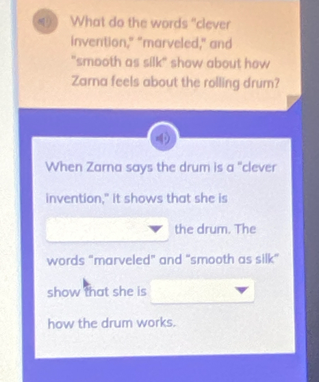 What do the words "clever 
invention," "marveled," and 
"smooth as silk" show about how 
Zarna feels about the rolling drum? 
When Zarna says the drum is a "clever 
invention," it shows that she is 
the drum. The 
words “marveled” and “smooth as silk” 
show that she is 
how the drum works.