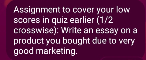 Assignment to cover your low 
scores in quiz earlier (1/2 
crosswise): Write an essay on a 
product you bought due to very 
good marketing.