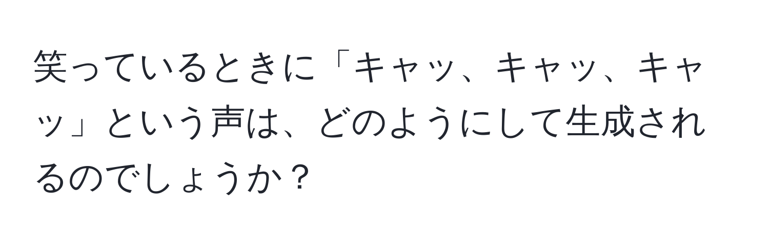 笑っているときに「キャッ、キャッ、キャッ」という声は、どのようにして生成されるのでしょうか？