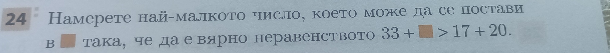 24 Намерете най-малкото число, което можке да се постави 
Bì така, че да е вярно неравенството 33+□ >17+20.