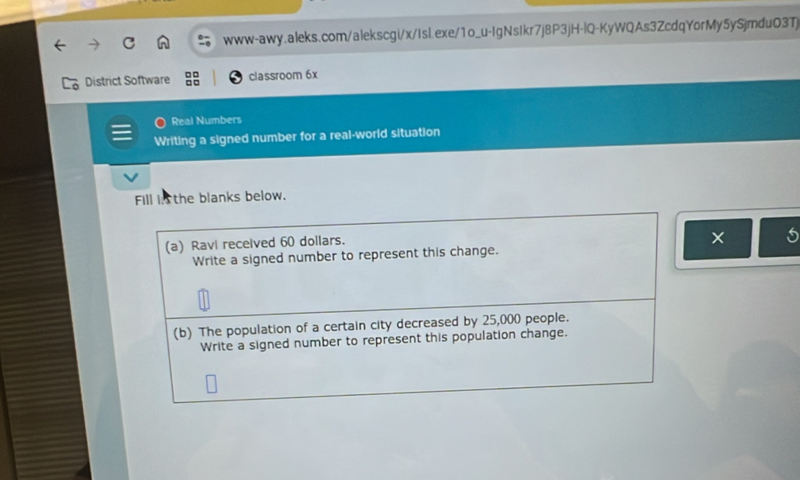 District Software □□ classroom 6x 
□□ 
Real Numbers 
Writing a signed number for a real-world situation 
Fill i the blanks below. 
(a) Ravi received 60 dollars. 
5 
Write a signed number to represent this change. 
(b) The population of a certain city decreased by 25,000 people. 
Write a signed number to represent this population change.