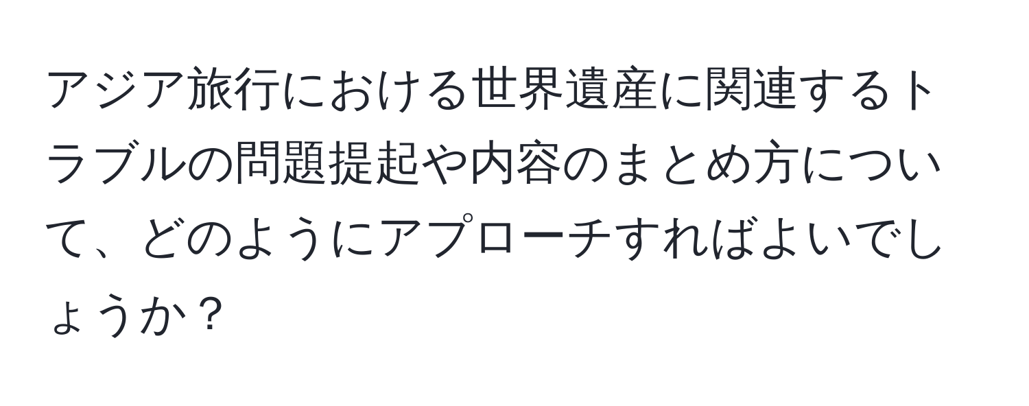 アジア旅行における世界遺産に関連するトラブルの問題提起や内容のまとめ方について、どのようにアプローチすればよいでしょうか？