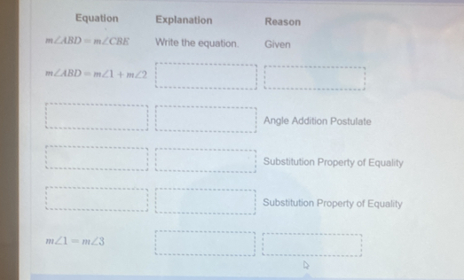 Equation Explanation Reason
m∠ ABD=m∠ CBE Write the equation. Given
m∠ ABD=m∠ 1+m∠ 2 □ □
□ □ Angle Addition Postulate 
□ Substitution Property of Equality
□ □ Substitution Property of Equality
m∠ 1=m∠ 3 □ □