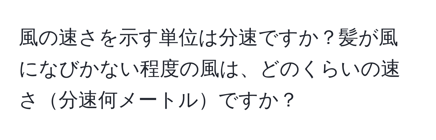 風の速さを示す単位は分速ですか？髪が風になびかない程度の風は、どのくらいの速さ分速何メートルですか？