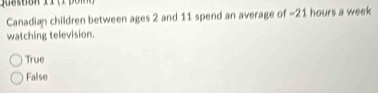 1 (1poi)
Canadian children between ages 2 and 11 spend an average of ~ 21 hours a week
watching television.
True
False