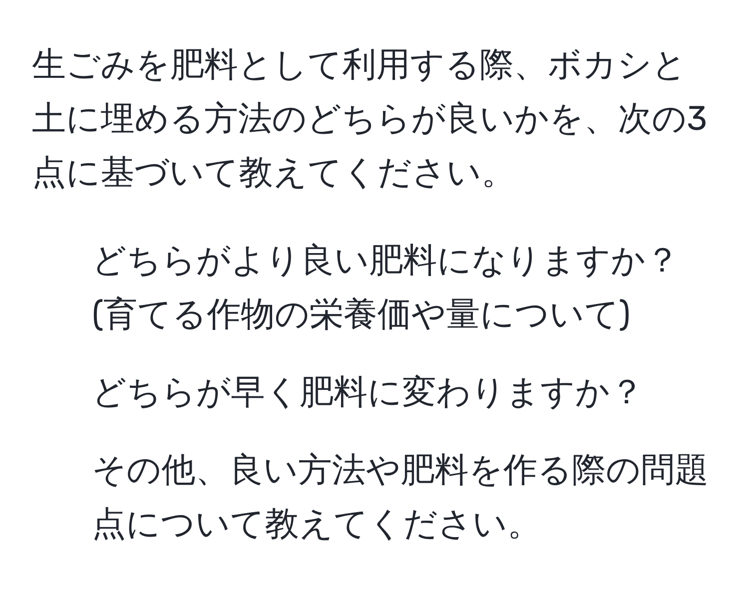 生ごみを肥料として利用する際、ボカシと土に埋める方法のどちらが良いかを、次の3点に基づいて教えてください。  
1. どちらがより良い肥料になりますか？ (育てる作物の栄養価や量について)  
2. どちらが早く肥料に変わりますか？  
3. その他、良い方法や肥料を作る際の問題点について教えてください。