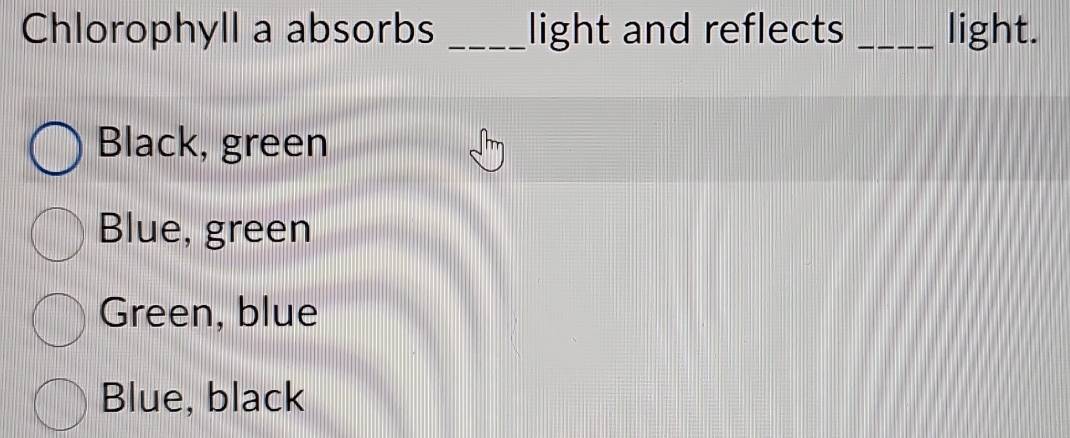 Chlorophyll a absorbs _light and reflects _light.
Black, green
Blue, green
Green, blue
Blue, black