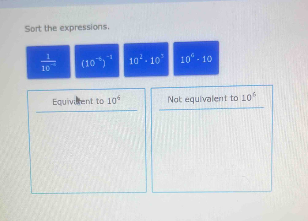 Sort the expressions.
 1/10^(-6)  (10^(-6))^-1 10^2· 10^3 10^6· 10
Equivarent to 10^6 Not equivalent to 10^6