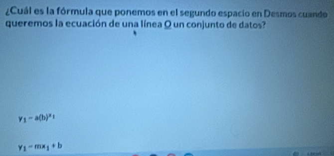 ¿Cuál es la fórmula que ponemos en el segundo espacio en Desmos cuando
queremos la ecuación de una línea Q un conjunto de datos?
y_1=a(b)^x_1
y_1=mx_1+b