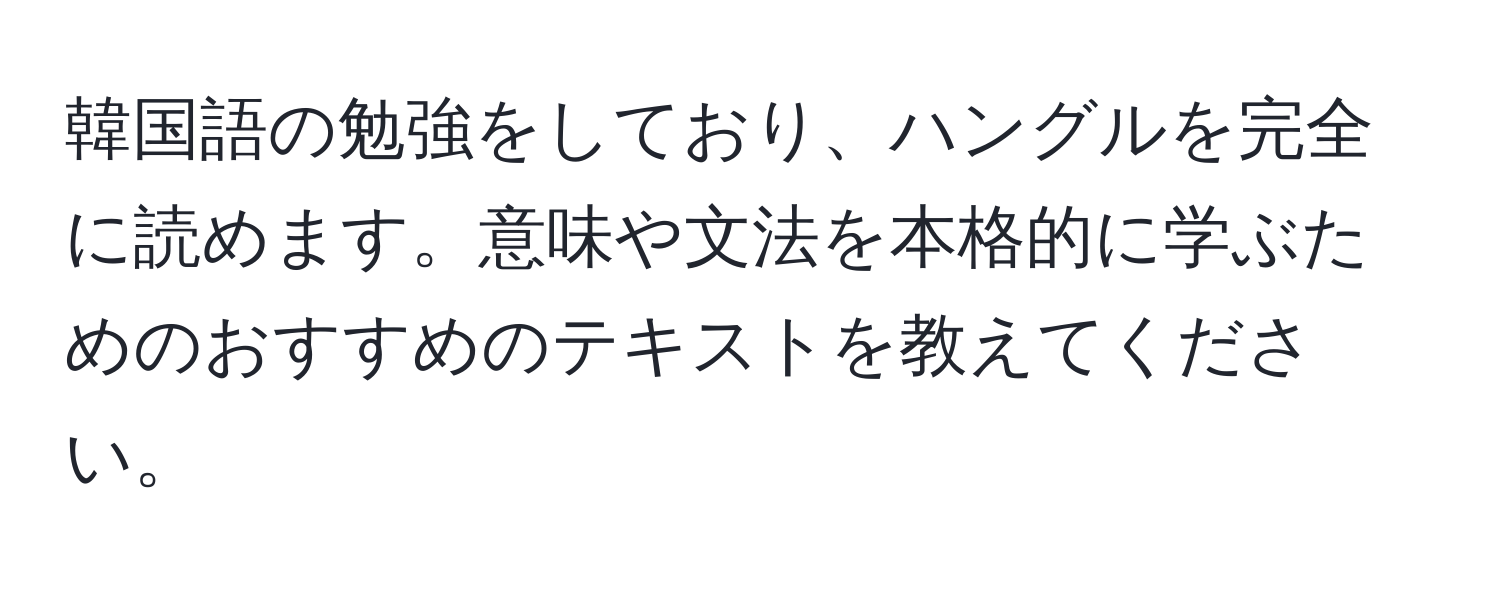 韓国語の勉強をしており、ハングルを完全に読めます。意味や文法を本格的に学ぶためのおすすめのテキストを教えてください。