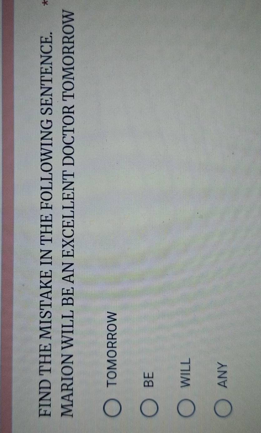 FIND THE MISTAKE IN THE FOLLOWING SENTENCE.
MARION WILL BE AN EXCELLENT DOCTOR TOMORROW
TOMORROW
BE
WILL
ANY