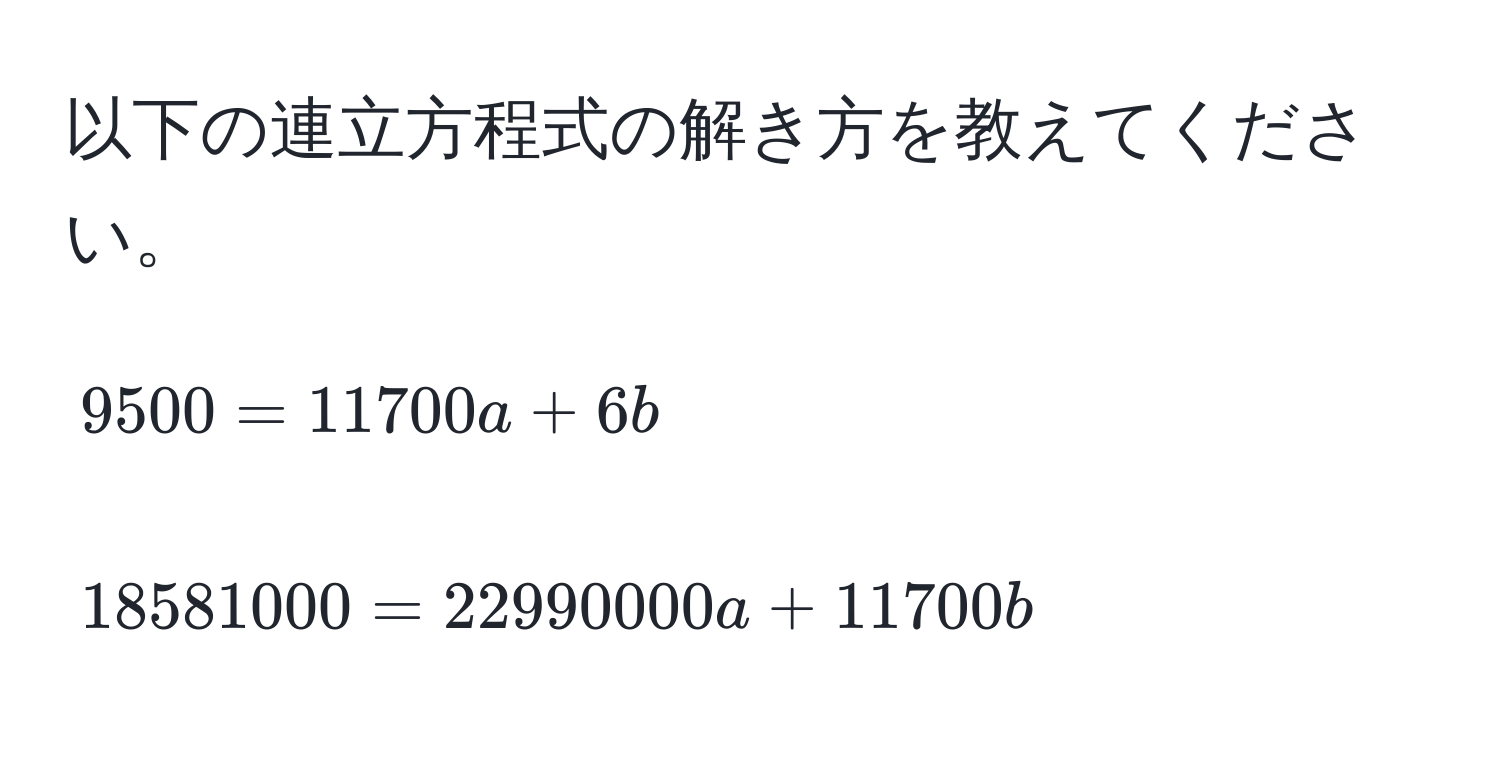 以下の連立方程式の解き方を教えてください。  
[
9500 = 11700a + 6b  
]  
[
18581000 = 22990000a + 11700b  
]