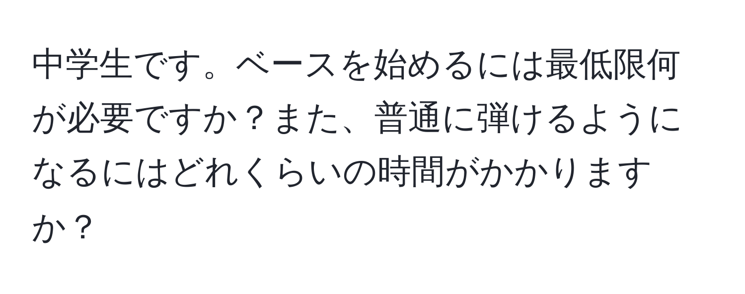 中学生です。ベースを始めるには最低限何が必要ですか？また、普通に弾けるようになるにはどれくらいの時間がかかりますか？