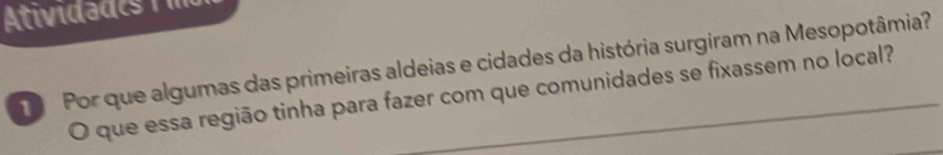 Ativida e 
Por que algumas das primeiras aldeias e cidades da história surgiram na Mesopotâmia? 
O que essa região tinha para fazer com que comunidades se fixassem no local?